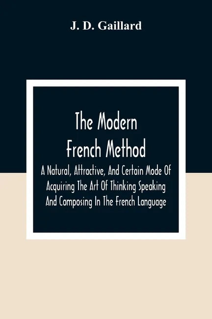 The Modern French Method: A Natural, Attractive, And Certain Mode Of Acquiring The Art Of Thinking Speaking And Composing In The French Language - Paperback