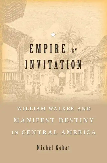 Empire by Invitation: William Walker and Manifest Destiny in Central America - Hardcover