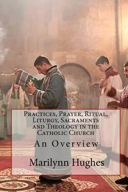 Practices, Prayer, Ritual, Liturgy, Sacraments and Theology in the Catholic Church: An Overview - Paperback