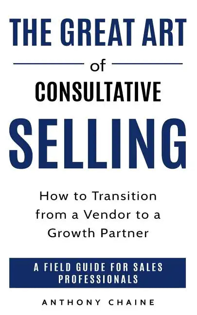The Great Art of Consultative Selling: How to Transition from a Vendor to a Growth partner: A field Guide for Sales Professionals - Paperback