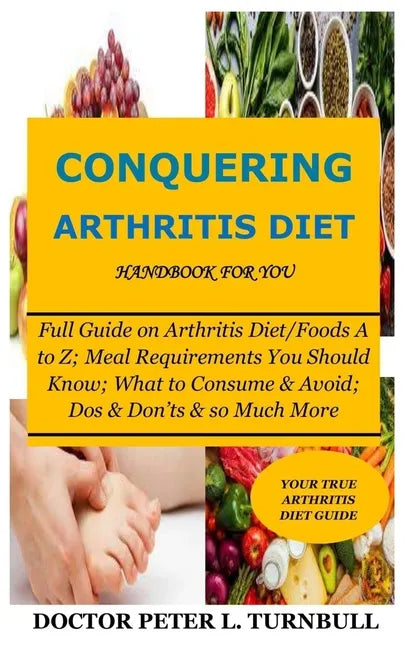 CONQUERING ARTHRITIS DIET HANDBOOK for YOU: Full Guide on Arthritis Diet/Foods A to Z; Meal Requirements You Should Know; What to Consume & Avoid; Dos - Paperback
