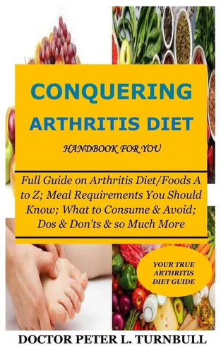 CONQUERING ARTHRITIS DIET HANDBOOK for YOU: Full Guide on Arthritis Diet/Foods A to Z; Meal Requirements You Should Know; What to Consume & Avoid; Dos - Paperback