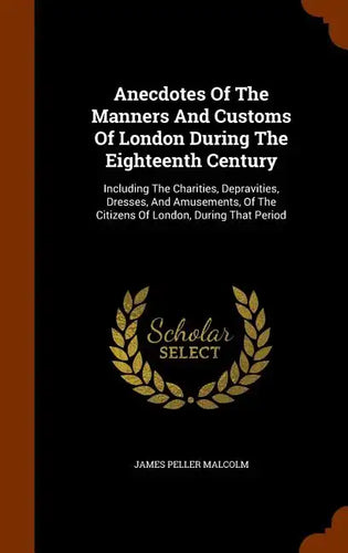 Anecdotes Of The Manners And Customs Of London During The Eighteenth Century: Including The Charities, Depravities, Dresses, And Amusements, Of The Ci - Hardcover