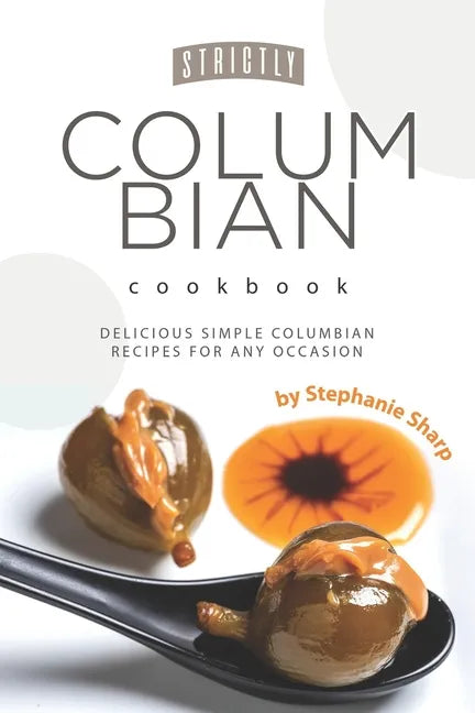 Strictly Columbian Cookbook: Delicious Simple Columbian Recipes for Any Occasion - Paperback