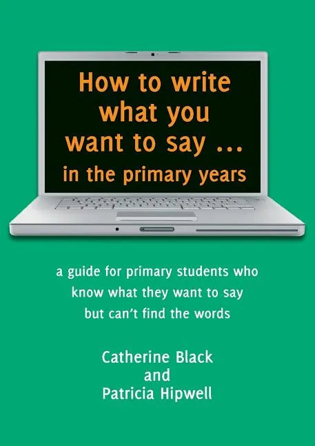 How to write what you want to say ... in the primary years: a guide for primary students who know what they want to say but can't find the words - Paperback