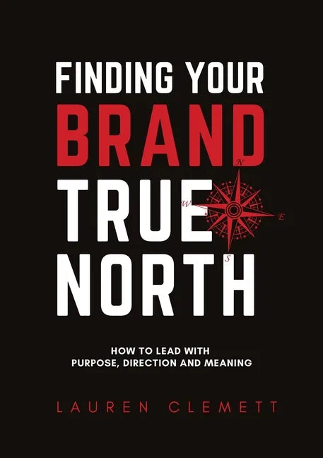 Finding Your Brand True North: How To Lead With Purpose, Direction And Meaning - Paperback