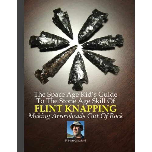 The Space Age Kid's Guide To The Stone Age Skill Of Flint Knapping: Making Arrowheads Out Of Rock - Paperback