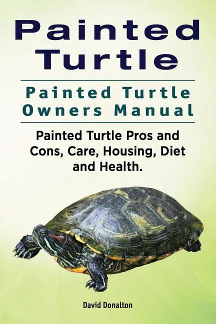 Painted Turtle. Painted Turtle Owners Manual. Painted Turtle Pros and Cons, Care, Housing, Diet and Health. - Paperback