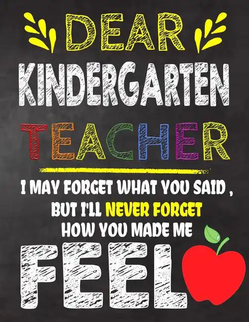 Dear Kindergarten Teacher I May Forget What You Said, But I'll Never Forget How You Made Me Feel: Kindergarten Teacher Appreciation Gift, gift from st - Paperback