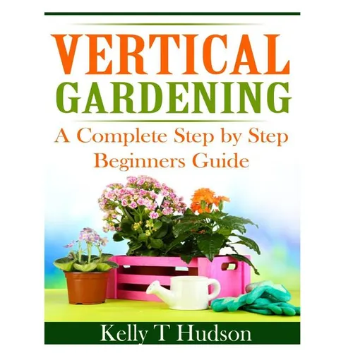 Vertical Gardening: A Complete Step By Step Guide for Beginners - Paperback