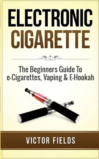 Electronic Cigarette: The Beginners Guide To e-Cigarettes, Vaping & E-Hookah - Paperback