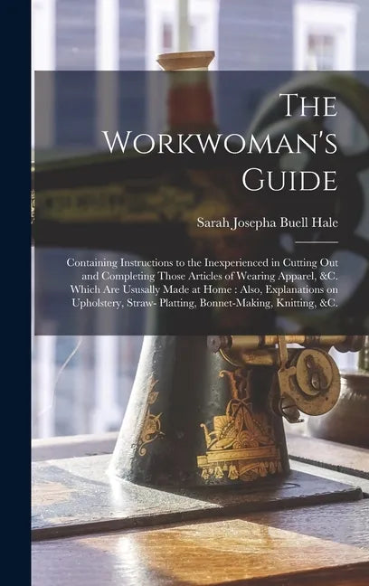 The Workwoman's Guide: Containing Instructions to the Inexperienced in Cutting out and Completing Those Articles of Wearing Apparel, &c. Whic - Hardcover