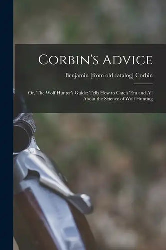 Corbin's Advice; or, The Wolf Hunter's Guide; Tells how to Catch 'em and all About the Science of Wolf Hunting - Paperback