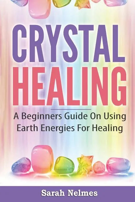 Crystal Healing: A Beginners Guide On Using Earth Energies For Healing - Paperback