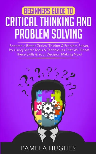 Beginners Guide to Critical Thinking and Problem Solving: Become a Better Critical Thinker & Problem Solver, by Using Secret Tools & Techniques That W - Paperback