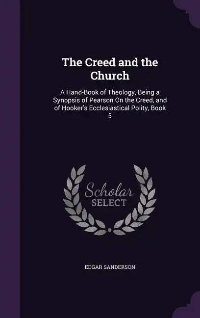 The Creed and the Church: A Hand-Book of Theology, Being a Synopsis of Pearson On the Creed, and of Hooker's Ecclesiastical Polity, Book 5 - Hardcover