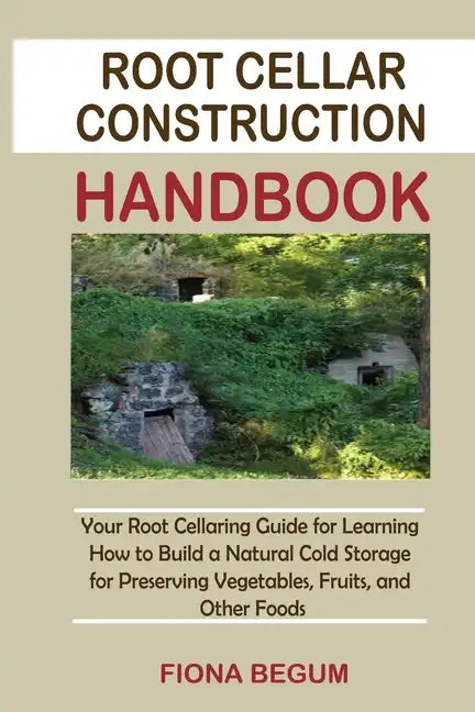Root Cellar Construction Handbook: Your Root Cellaring Guide for Learning How to Build a Natural Cold Storage for Preserving Vegetables, Fruits, and O - Paperback