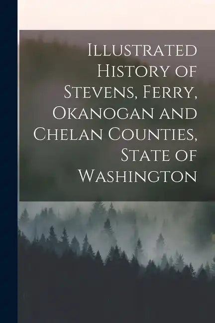 Illustrated History of Stevens, Ferry, Okanogan and Chelan Counties, State of Washington - Paperback