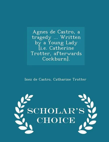 Agnes de Castro, a Tragedy ... Written by a Young Lady [i.E. Catherine Trotter, Afterwards Cockburn]. - Scholar's Choice Edition - Paperback