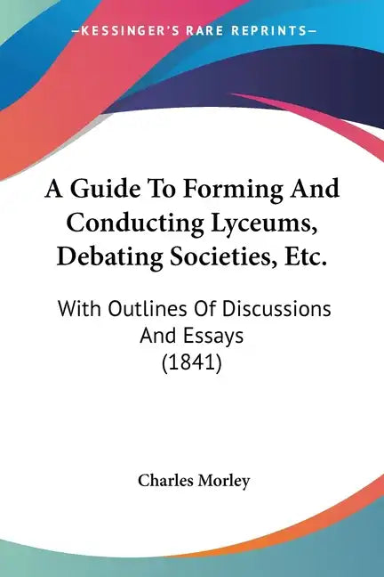 A Guide to Forming and Conducting Lyceums, Debating Societies, Etc.: With Outlines of Discussions and Essays (1841) - Paperback