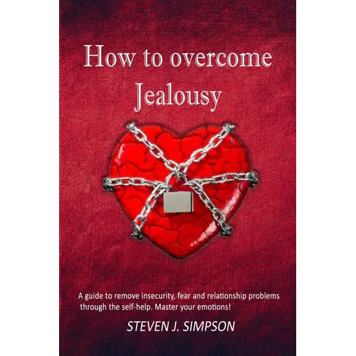 How to Overcome Jealousy: A guide to Remove Insecurity, Fear and Relationship Problems through the Self-Help. Master your Emotions! - Paperback