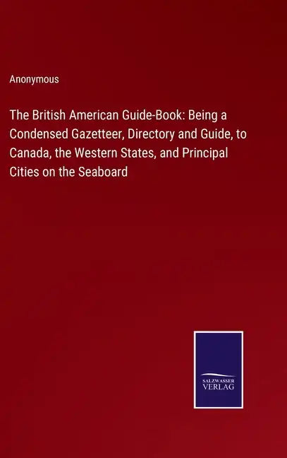 The British American Guide-Book: Being a Condensed Gazetteer, Directory and Guide, to Canada, the Western States, and Principal Cities on the Seaboard - Hardcover