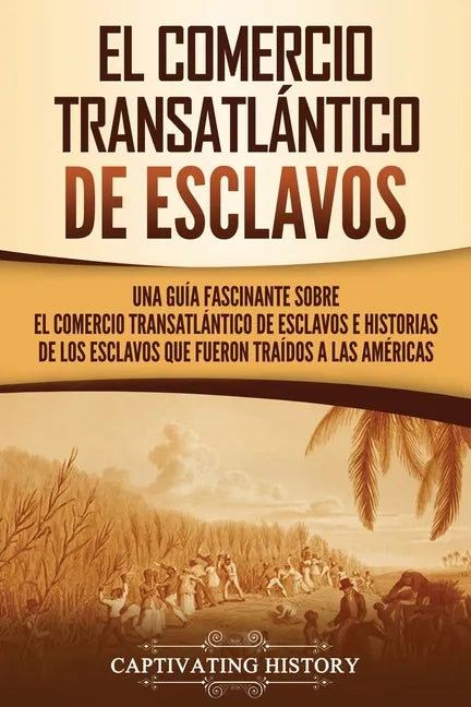 El Comercio Transatlántico de Esclavos: Una Guía Fascinante Sobre el Comercio Transatlántico de Esclavos e Historias de los Esclavos que Fueron Traído - Paperback