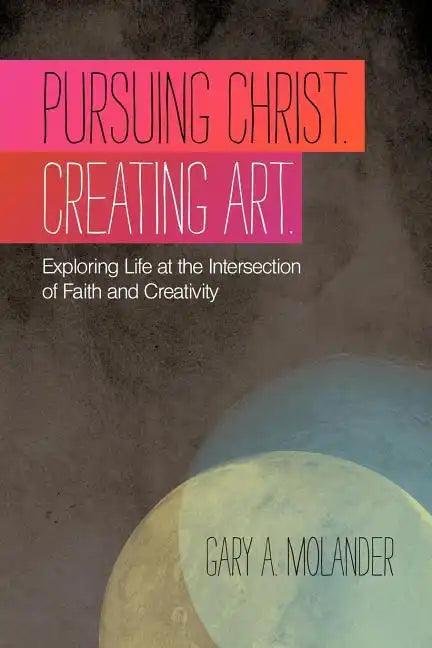 Pursuing Christ. Creating Art.: Exploring Life at the Intersection of Faith and Creativity - Paperback