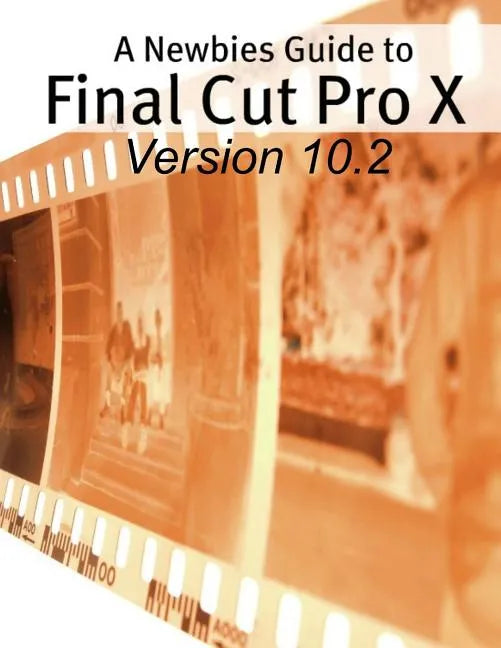 A Newbies Guide to Final Cut Pro X (Version 10.2): A Beginnings Guide to Video Editing Like a Pro - Paperback