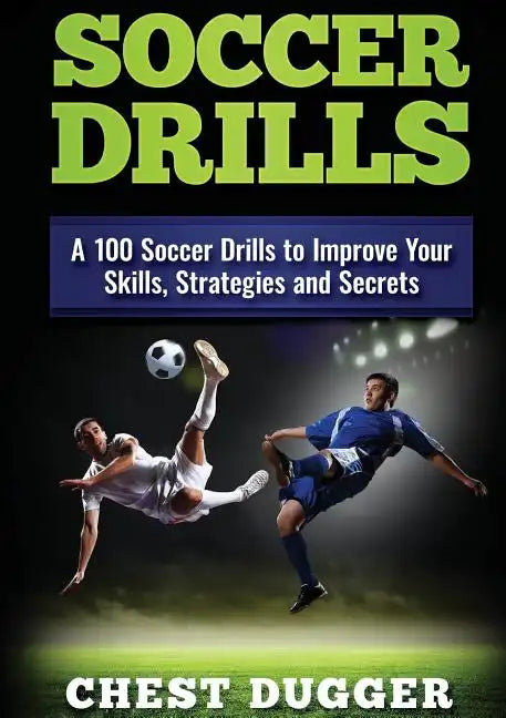 Soccer Drills: A 100 Soccer Drills to Improve Your Skills, Strategies and Secrets - Paperback