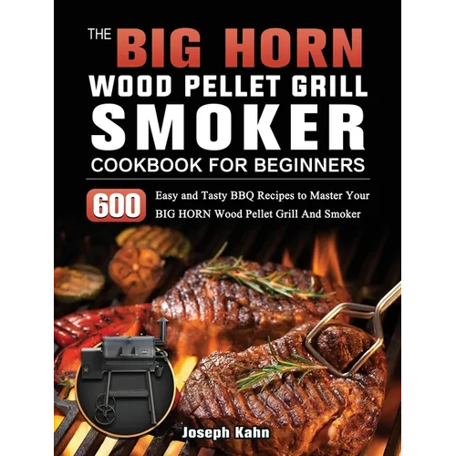 The BIG HORN Wood Pellet Grill And Smoker Cookbook For Beginners: 600 Easy and Tasty BBQ Recipes to Master Your BIG HORN Wood Pellet Grill And Smoker - Hardcover