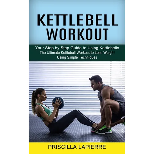 Kettlebell Workout: Your Step by Step Guide to Using Kettlebells (The Ultimate Kettlebell Workout to Lose Weight Using Simple Techniques) - Paperback
