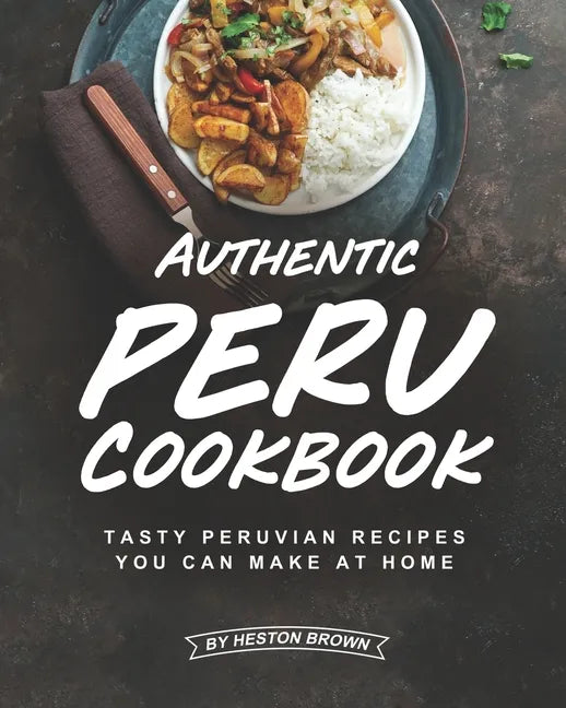 Authentic Peru Cookbook: Tasty Peruvian Recipes You Can Make at Home - Paperback