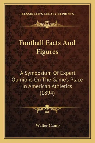 Football Facts And Figures: A Symposium Of Expert Opinions On The Game's Place In American Athletics (1894) - Paperback