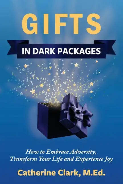 Gifts in Dark Packages: How to Embrace Adversity, Transform Your Life and Experience Joy - Paperback