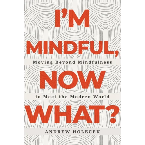 I'm Mindful, Now What?: Moving Beyond Mindfulness to Meet the Modern World - Paperback