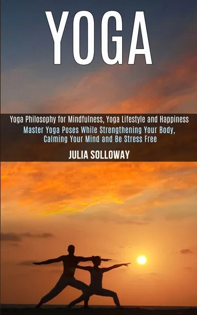 Yoga: Master Yoga Poses While Strengthening Your Body, Calming Your Mind and Be Stress Free (Yoga Philosophy for Mindfulness - Paperback