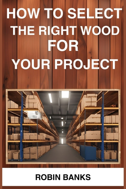 How to Select the Right Wood for Your Project: A Comprehensive Guide to Choosing the Perfect Wood for Your Woodworking Projects (2024) - Paperback