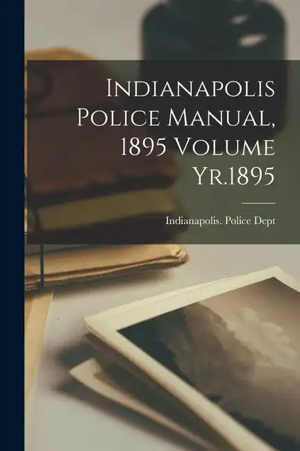 Indianapolis Police Manual, 1895 Volume Yr.1895 - Paperback