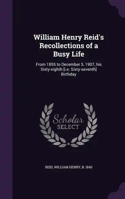 William Henry Reid's Recollections of a Busy Life: From 1855 to December 5, 1907, his Sixty-eighth [i.e. Sixty-seventh] Birthday - Hardcover