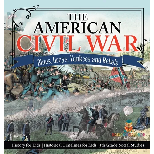 The American Civil War - Blues, Greys, Yankees and Rebels. - History for Kids Historical Timelines for Kids 5th Grade Social Studies - Hardcover