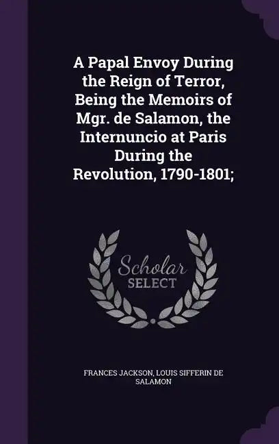 A Papal Envoy During the Reign of Terror, Being the Memoirs of Mgr. de Salamon, the Internuncio at Paris During the Revolution, 1790-1801; - Hardcover