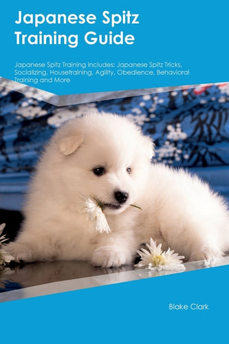 Japanese Spitz Training Guide Japanese Spitz Training Includes: Japanese Spitz Tricks, Socializing, Housetraining, Agility, Obedience, Behavioral Trai - Paperback