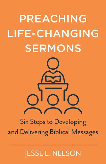Preaching Life-Changing Sermons: Six Steps to Developing and Delivering Biblical Messages - Paperback