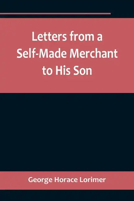 Letters from a Self-Made Merchant to His Son;Being the Letters written by John Graham, Head of the House of Graham & Company, Pork-Packers in Chicago, - Paperback