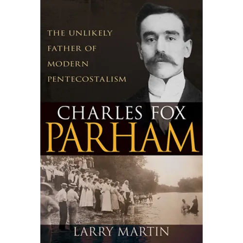 Charles Fox Parham: The Unlikely Father of Modern Pentecostalism - Paperback