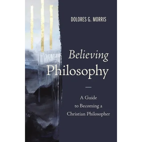 Believing Philosophy: A Guide to Becoming a Christian Philosopher - Hardcover
