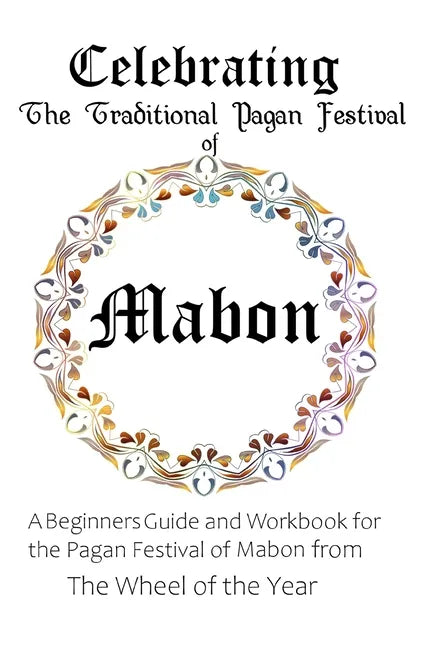 Celebrating the Traditional Pagan Festival of Mabon: A Beginners Guide and Workbook for the Pagan Festival of Mabon from the Wheel from the Year - Paperback