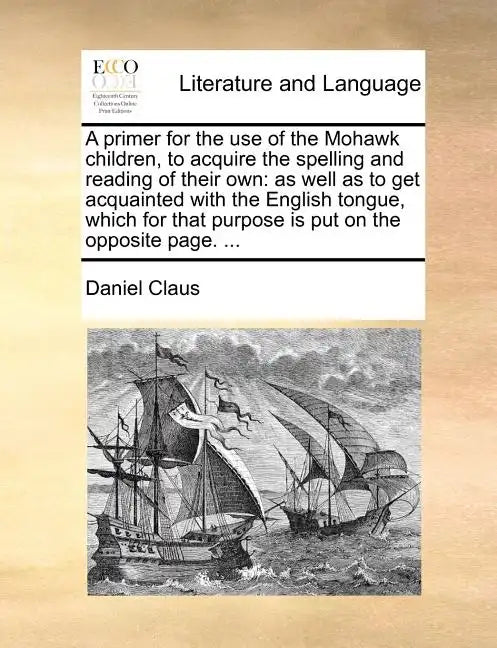 A Primer for the Use of the Mohawk Children, to Acquire the Spelling and Reading of Their Own: As Well as to Get Acquainted with the English Tongue, W - Paperback