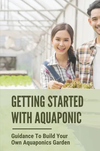 Getting Started With Aquaponic: Guidance To Build Your Own Aquaponics Garden: How To Set Up A Commercial Aquaponics System - Paperback